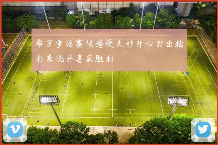 希罗重返赛场感受美妙开心打出精彩表现并喜获胜利
