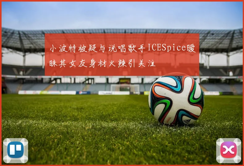 小波特被疑与说唱歌手ICESpice暧昧其女友身材火辣引关注