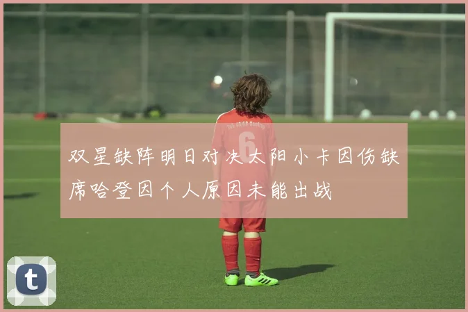 双星缺阵明日对决太阳小卡因伤缺席哈登因个人原因未能出战