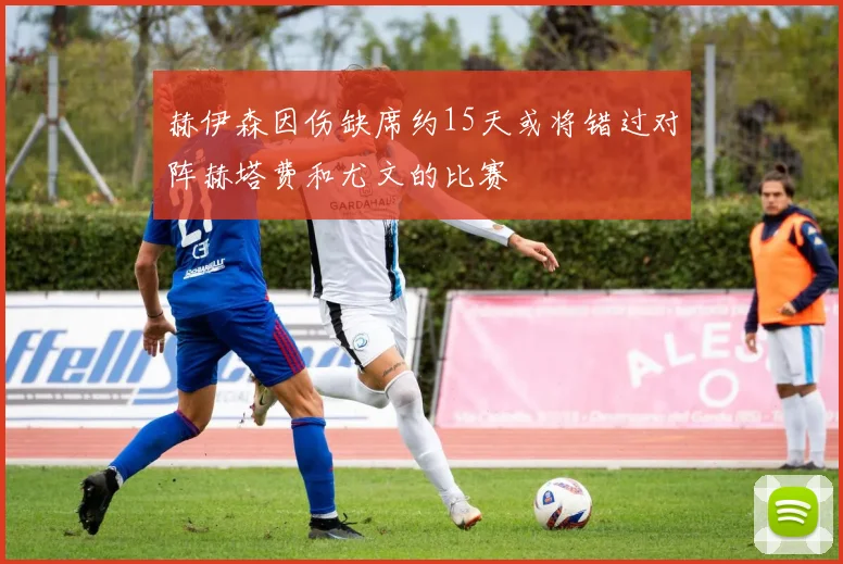 赫伊森因伤缺席约15天或将错过对阵赫塔费和尤文的比赛