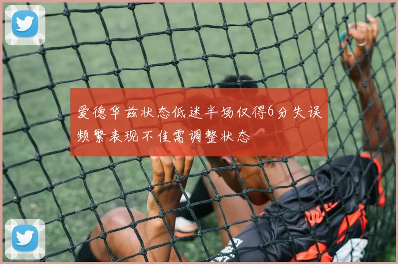 爱德华兹状态低迷半场仅得6分失误频繁表现不佳需调整状态