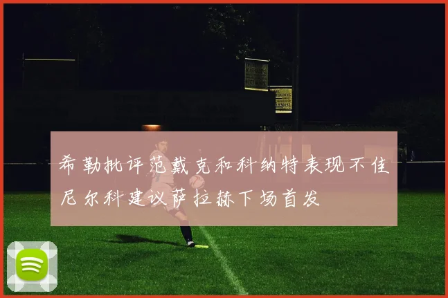 希勒批评范戴克和科纳特表现不佳尼尔科建议萨拉赫下场首发