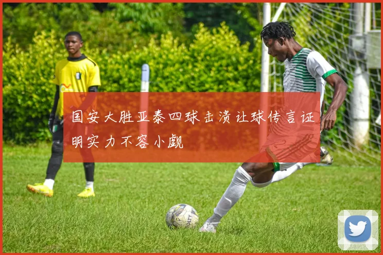 国安大胜亚泰四球击溃让球传言证明实力不容小觑