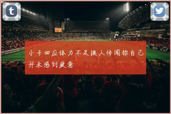 小卡回应体力不足换人传闻称自己并未感到疲惫