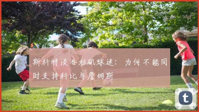 斯科特谈洛杉矶球迷：为何不能同时支持科比与詹姆斯