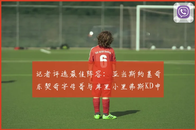 记者评选最佳阵容：亚当斯约基奇东契奇字母哥与库里小里弗斯KD申京入围三阵