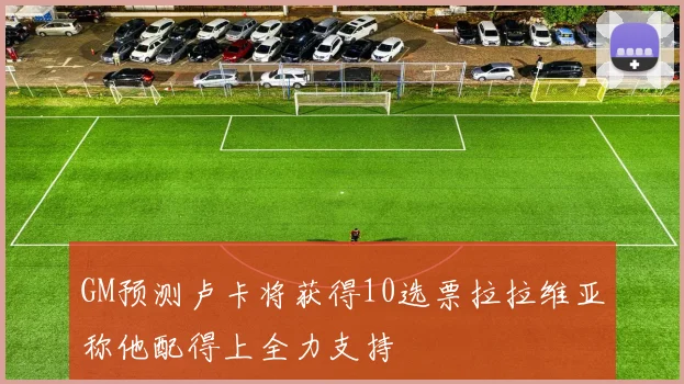 GM预测卢卡将获得10选票拉拉维亚称他配得上全力支持