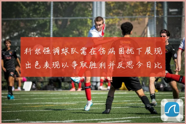 科尔强调球队需在伤病困扰下展现出色表现以争取胜利并反思今日比赛表现不佳