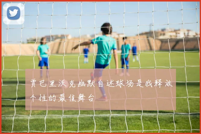 贾巴里沃克幽默自述球场是我释放个性的最佳舞台