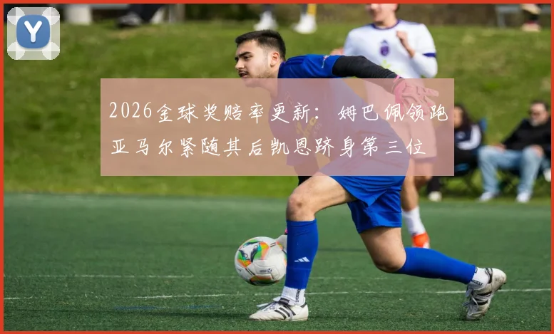 2026金球奖赔率更新：姆巴佩领跑亚马尔紧随其后凯恩跻身第三位