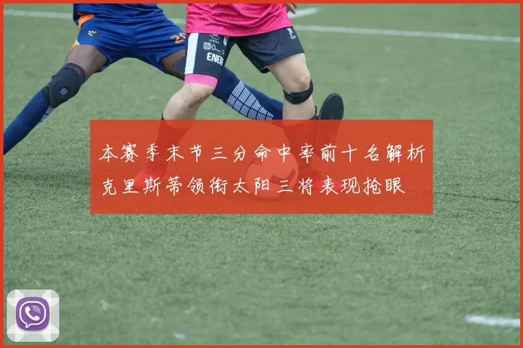 本赛季末节三分命中率前十名解析克里斯蒂领衔太阳三将表现抢眼