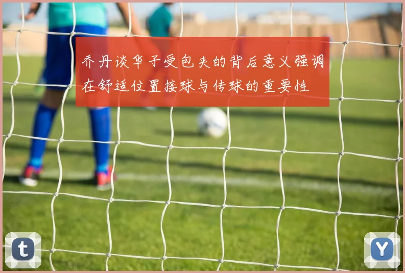 乔丹谈华子受包夹的背后意义强调在舒适位置接球与传球的重要性