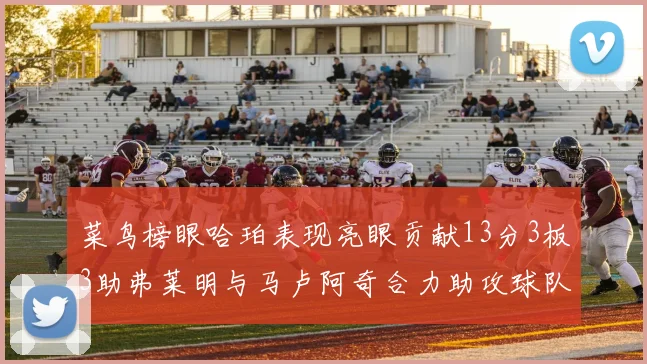 菜鸟榜眼哈珀表现亮眼贡献13分3板3助弗莱明与马卢阿奇合力助攻球队