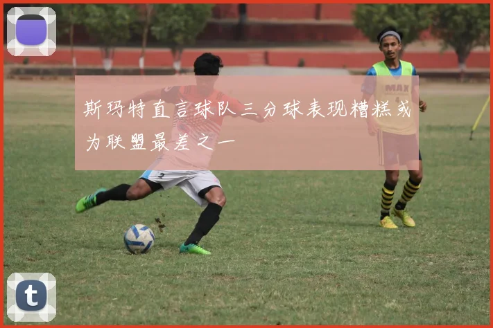 斯玛特直言球队三分球表现糟糕或为联盟最差之一