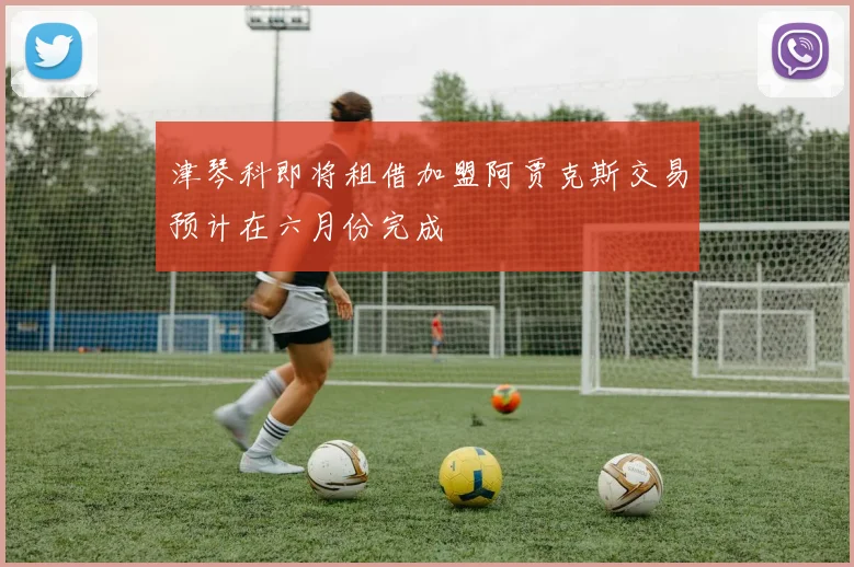 津琴科即将租借加盟阿贾克斯交易预计在六月份完成