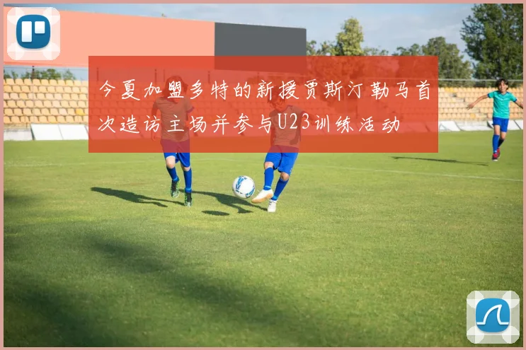 今夏加盟多特的新援贾斯汀勒马首次造访主场并参与U23训练活动